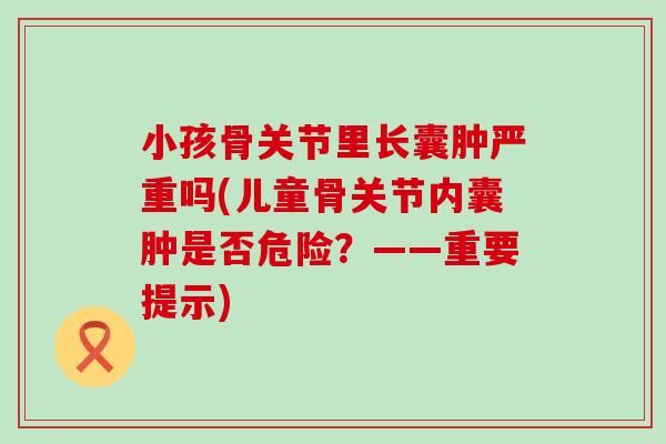 小孩骨关节里长囊肿严重吗(儿童骨关节内囊肿是否危险？——重要提示)