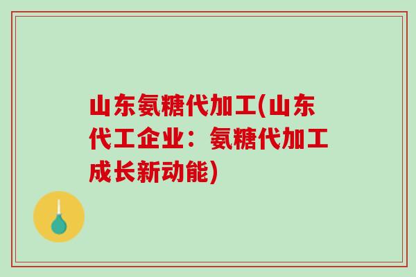 山东氨糖代加工(山东代工企业：氨糖代加工成长新动能)