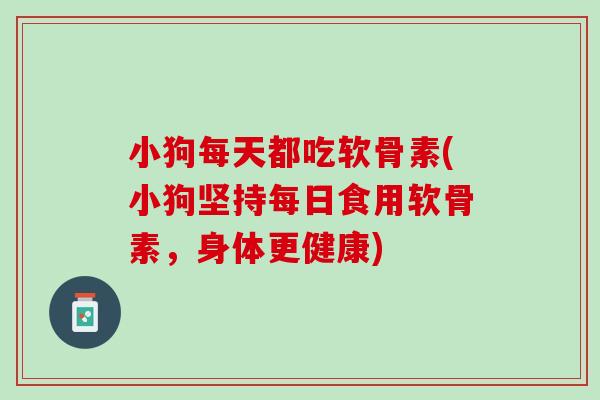 小狗每天都吃软骨素(小狗坚持每日食用软骨素，身体更健康)