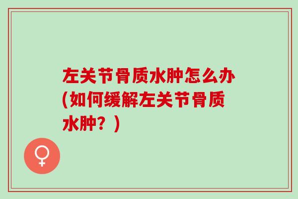 左关节骨质水肿怎么办(如何缓解左关节骨质水肿？)