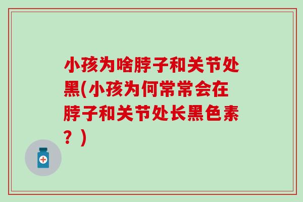 小孩为啥脖子和关节处黑(小孩为何常常会在脖子和关节处长黑色素？)