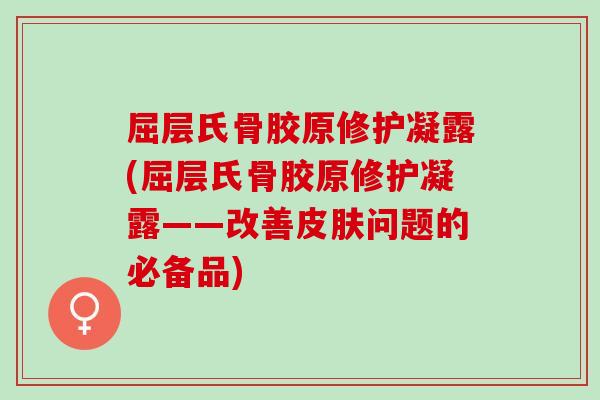 屈层氏骨胶原修护凝露(屈层氏骨胶原修护凝露——改善皮肤问题的必备品)