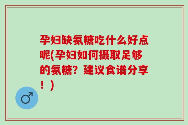 孕妇缺氨糖吃什么好点呢(孕妇如何摄取足够的氨糖？建议食谱分享！)