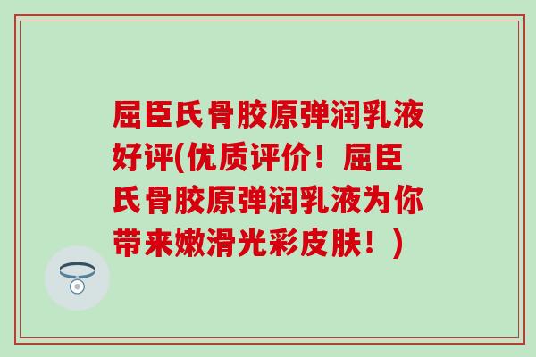 屈臣氏骨胶原弹润乳液好评(优质评价！屈臣氏骨胶原弹润乳液为你带来嫩滑光彩皮肤！)