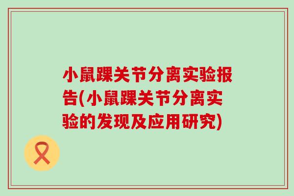 小鼠踝关节分离实验报告(小鼠踝关节分离实验的发现及应用研究)