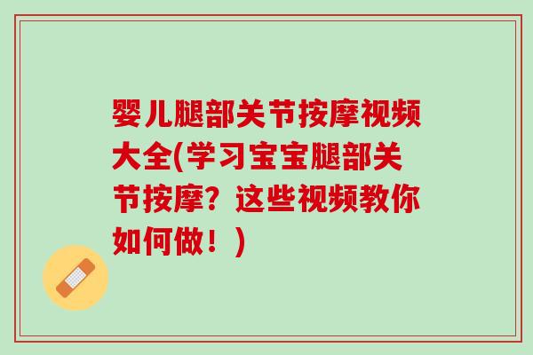 婴儿腿部关节按摩视频大全(学习宝宝腿部关节按摩？这些视频教你如何做！)