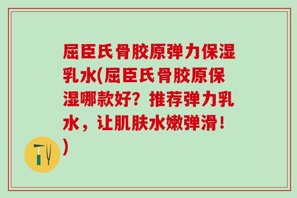 屈臣氏骨胶原弹力保湿乳水(屈臣氏骨胶原保湿哪款好？推荐弹力乳水，让肌肤水嫩弹滑！)