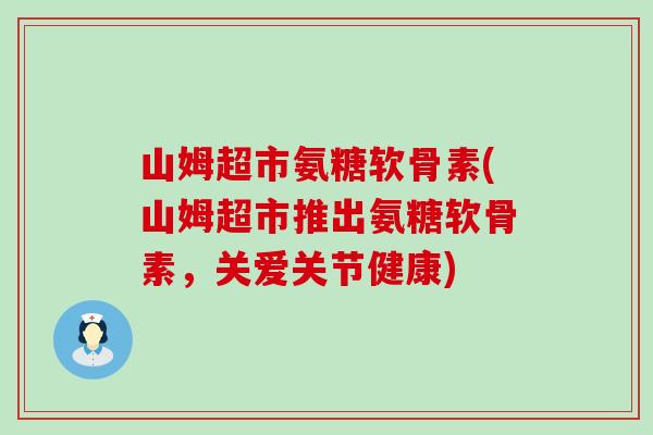 山姆超市氨糖软骨素(山姆超市推出氨糖软骨素，关爱关节健康)