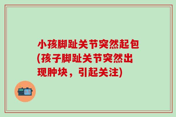 小孩脚趾关节突然起包(孩子脚趾关节突然出现肿块，引起关注)