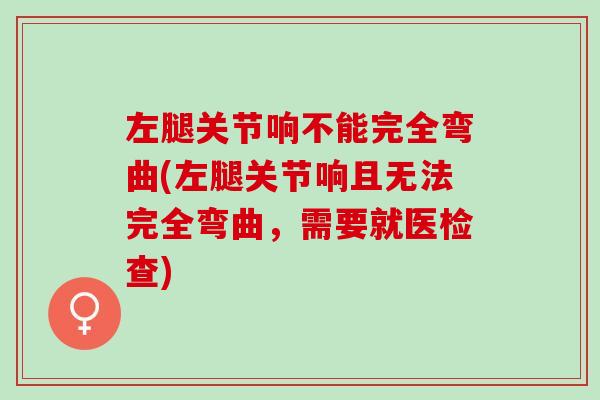 左腿关节响不能完全弯曲(左腿关节响且无法完全弯曲，需要就医检查)