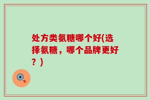 处方类氨糖哪个好(选择氨糖，哪个品牌更好？)