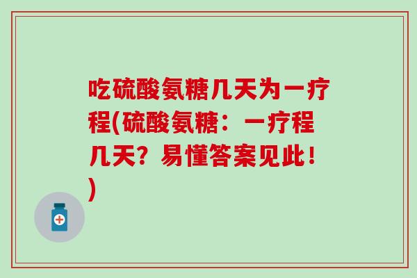 吃硫酸氨糖几天为一疗程(硫酸氨糖：一疗程几天？易懂答案见此！)