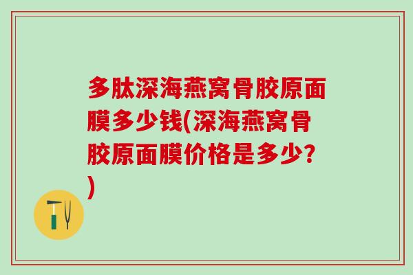 多肽深海燕窝骨胶原面膜多少钱(深海燕窝骨胶原面膜价格是多少？)