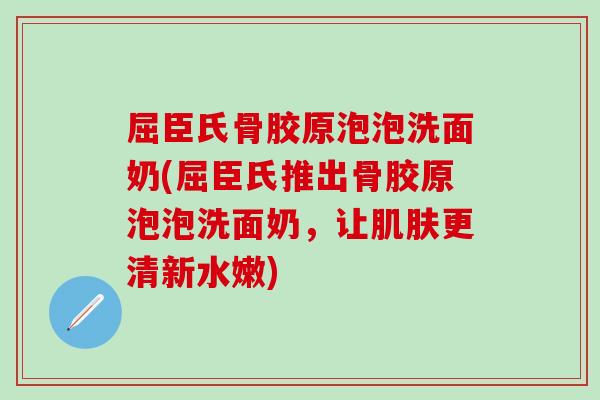 屈臣氏骨胶原泡泡洗面奶(屈臣氏推出骨胶原泡泡洗面奶，让肌肤更清新水嫩)