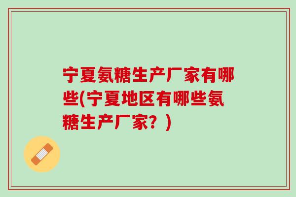 宁夏氨糖生产厂家有哪些(宁夏地区有哪些氨糖生产厂家？)