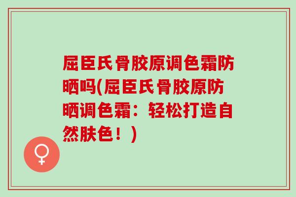 屈臣氏骨胶原调色霜防晒吗(屈臣氏骨胶原防晒调色霜：轻松打造自然肤色！)