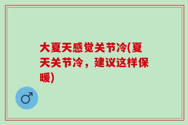 大夏天感觉关节冷(夏天关节冷，建议这样保暖)
