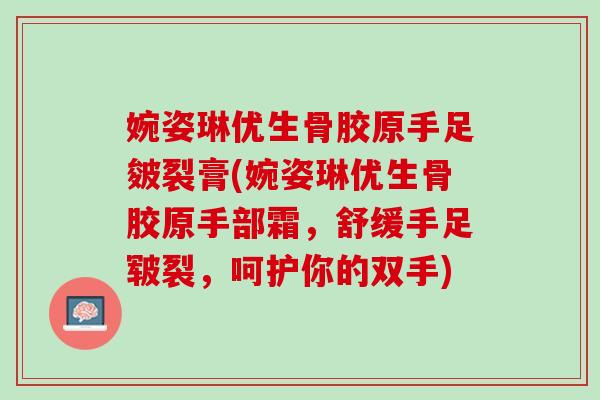 婉姿琳优生骨胶原手足皴裂膏(婉姿琳优生骨胶原手部霜，舒缓手足皲裂，呵护你的双手)