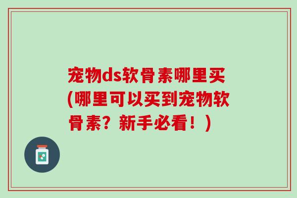 宠物ds软骨素哪里买(哪里可以买到宠物软骨素？新手必看！)