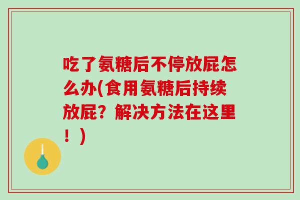 吃了氨糖后不停放屁怎么办(食用氨糖后持续放屁？解决方法在这里！)