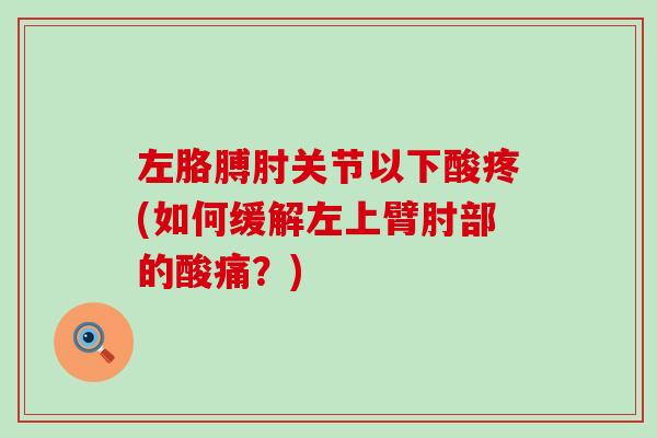 左胳膊肘关节以下酸疼(如何缓解左上臂肘部的酸痛？)