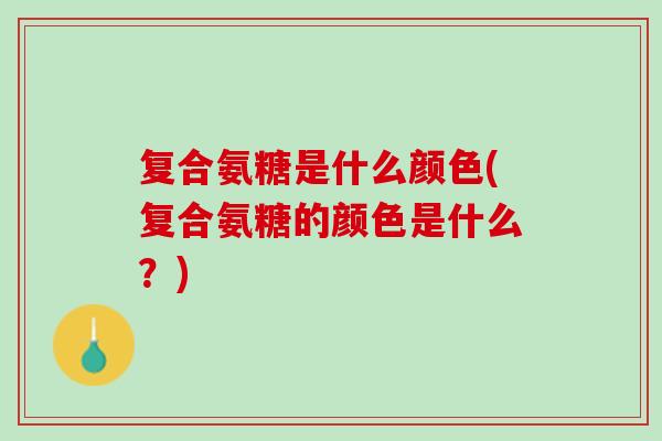 复合氨糖是什么颜色(复合氨糖的颜色是什么？)