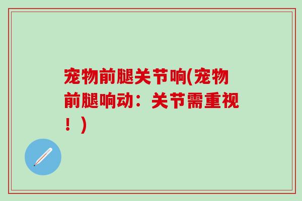 宠物前腿关节响(宠物前腿响动：关节需重视！)