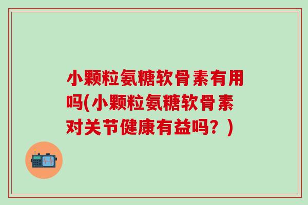小颗粒氨糖软骨素有用吗(小颗粒氨糖软骨素对关节健康有益吗？)