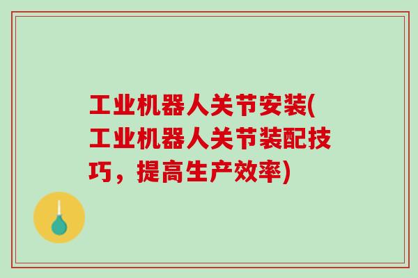 工业机器人关节安装(工业机器人关节装配技巧，提高生产效率)