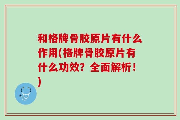 和格牌骨胶原片有什么作用(格牌骨胶原片有什么功效？全面解析！)