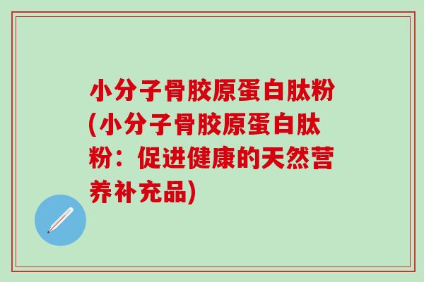 小分子骨胶原蛋白肽粉(小分子骨胶原蛋白肽粉：促进健康的天然营养补充品)