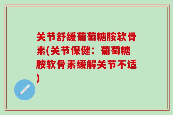 关节舒缓葡萄糖胺软骨素(关节保健：葡萄糖胺软骨素缓解关节不适)