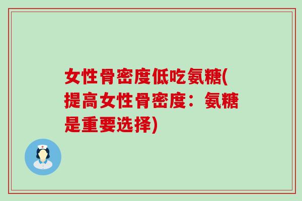 女性骨密度低吃氨糖(提高女性骨密度：氨糖是重要选择)