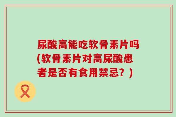 尿酸高能吃软骨素片吗(软骨素片对高尿酸患者是否有食用禁忌？)