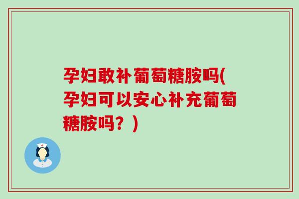 孕妇敢补葡萄糖胺吗(孕妇可以安心补充葡萄糖胺吗？)