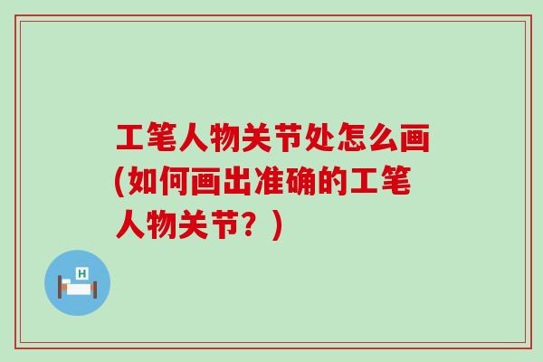 工笔人物关节处怎么画(如何画出准确的工笔人物关节？)