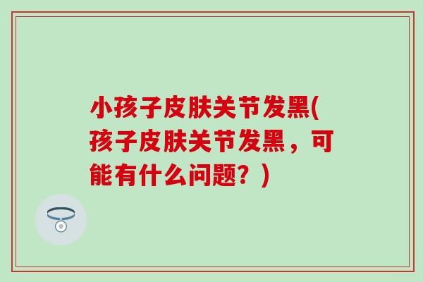 小孩子皮肤关节发黑(孩子皮肤关节发黑，可能有什么问题？)