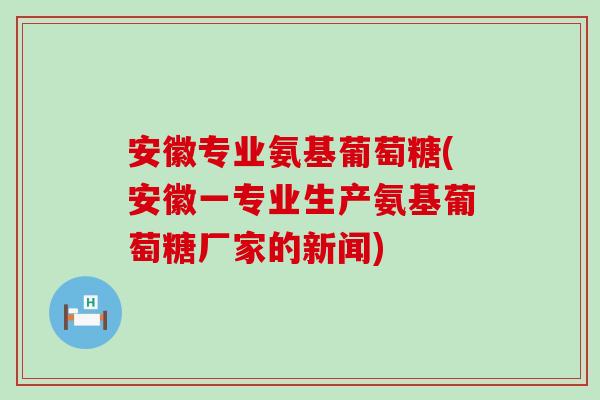 安徽专业氨基葡萄糖(安徽一专业生产氨基葡萄糖厂家的新闻)