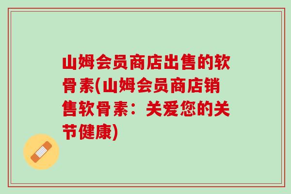 山姆会员商店出售的软骨素(山姆会员商店销售软骨素：关爱您的关节健康)