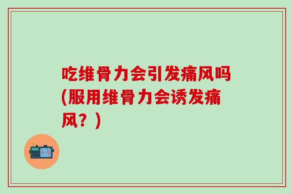 吃维骨力会引发痛风吗(服用维骨力会诱发痛风？)