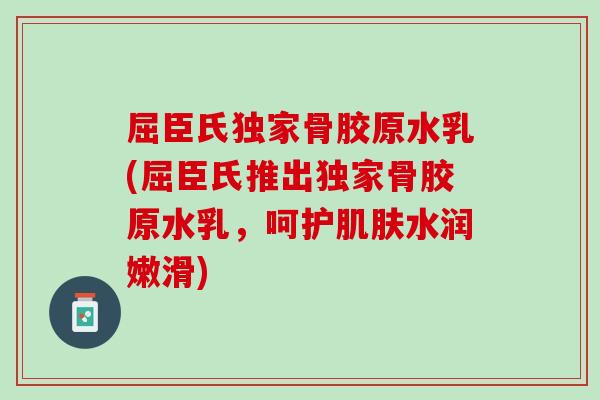 屈臣氏独家骨胶原水乳(屈臣氏推出独家骨胶原水乳，呵护肌肤水润嫩滑)