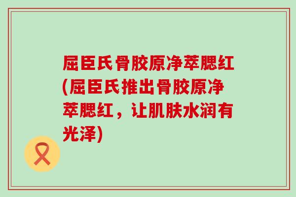 屈臣氏骨胶原净萃腮红(屈臣氏推出骨胶原净萃腮红，让肌肤水润有光泽)