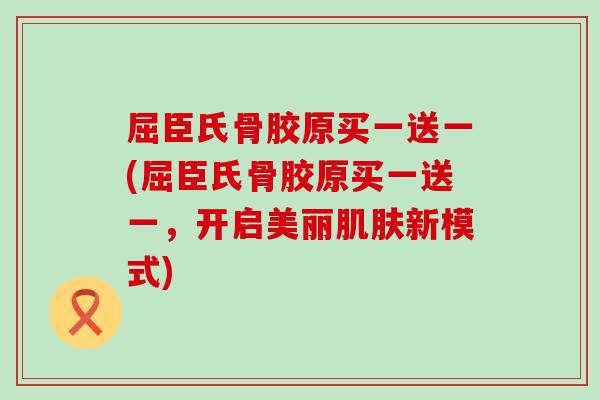 屈臣氏骨胶原买一送一(屈臣氏骨胶原买一送一，开启美丽肌肤新模式)