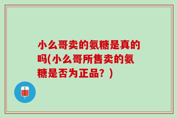 小么哥卖的氨糖是真的吗(小么哥所售卖的氨糖是否为正品？)