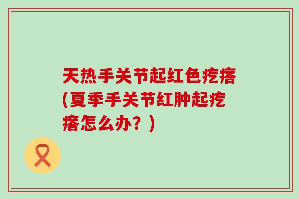 天热手关节起红色疙瘩(夏季手关节红肿起疙瘩怎么办？)