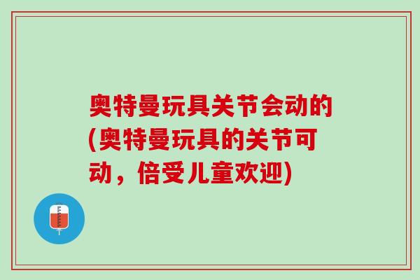奥特曼玩具关节会动的(奥特曼玩具的关节可动，倍受儿童欢迎)