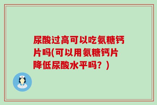 尿酸过高可以吃氨糖钙片吗(可以用氨糖钙片降低尿酸水平吗？)