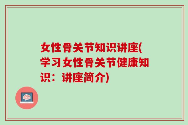女性骨关节知识讲座(学习女性骨关节健康知识：讲座简介)