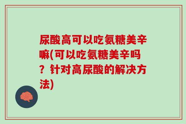 尿酸高可以吃氨糖美辛嘛(可以吃氨糖美辛吗？针对高尿酸的解决方法)
