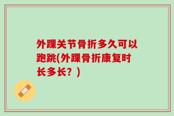 外踝关节骨折多久可以跑跳(外踝骨折康复时长多长？)